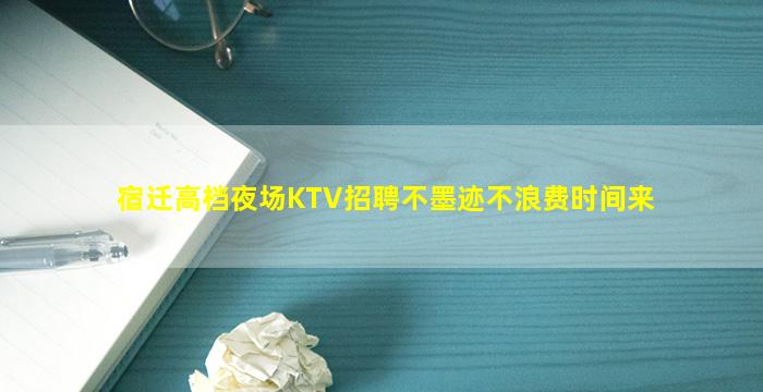 宿迁高档夜场KTV招聘不墨迹不浪费时间来